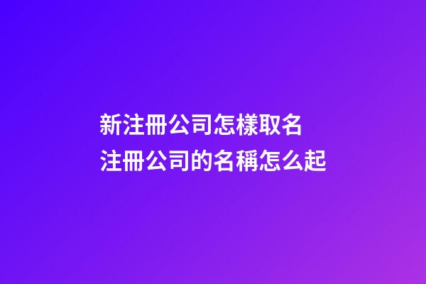 新注冊公司怎樣取名 注冊公司的名稱怎么起